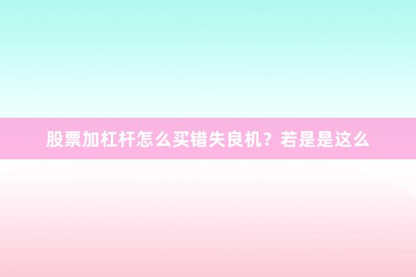 股票加杠杆怎么买错失良机？若是是这么
