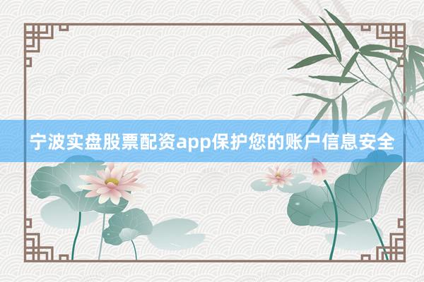 宁波实盘股票配资app保护您的账户信息安全