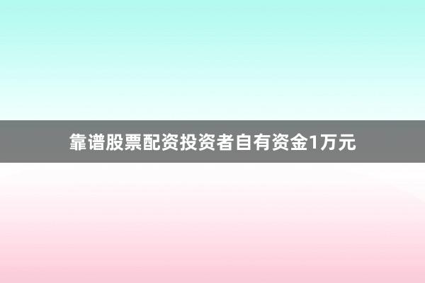 靠谱股票配资投资者自有资金1万元