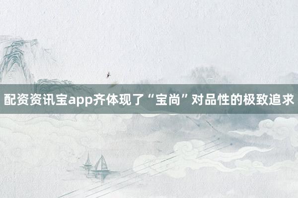 配资资讯宝app齐体现了“宝尚”对品性的极致追求