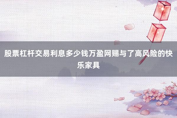 股票杠杆交易利息多少钱万盈网赐与了高风险的快乐家具