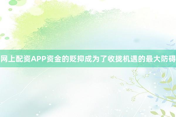 网上配资APP资金的贬抑成为了收拢机遇的最大防碍
