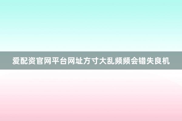 爱配资官网平台网址方寸大乱频频会错失良机