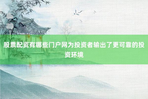 股票配资有哪些门户网为投资者输出了更可靠的投资环境