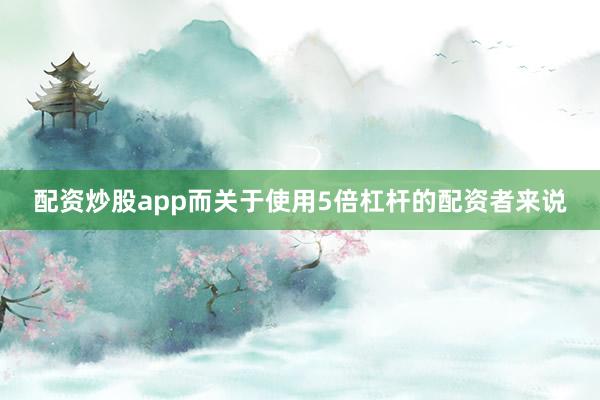 配资炒股app而关于使用5倍杠杆的配资者来说