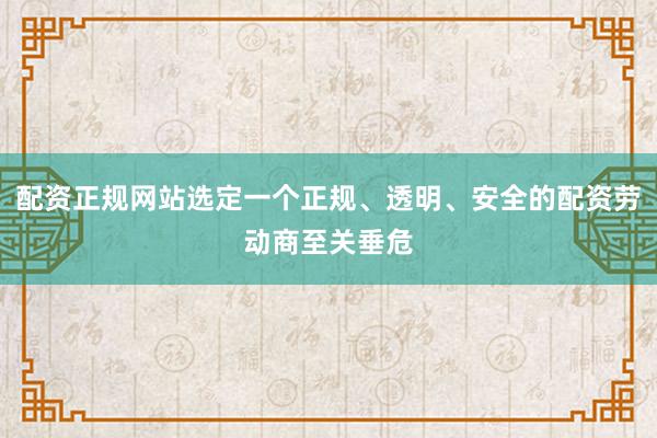 配资正规网站选定一个正规、透明、安全的配资劳动商至关垂危