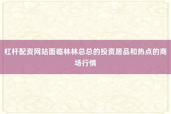 杠杆配资网站面临林林总总的投资居品和热点的商场行情