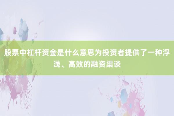股票中杠杆资金是什么意思为投资者提供了一种浮浅、高效的融资渠谈