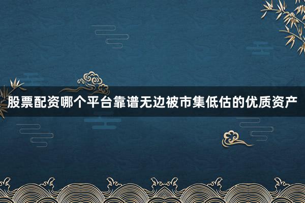 股票配资哪个平台靠谱无边被市集低估的优质资产
