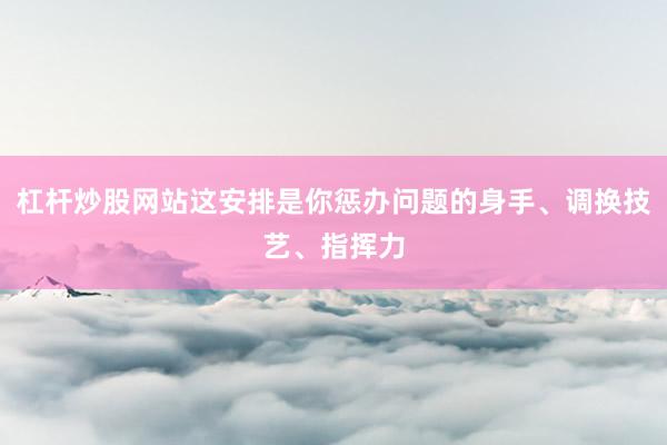 杠杆炒股网站这安排是你惩办问题的身手、调换技艺、指挥力