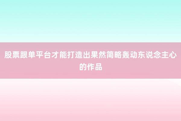 股票跟单平台才能打造出果然简略轰动东说念主心的作品