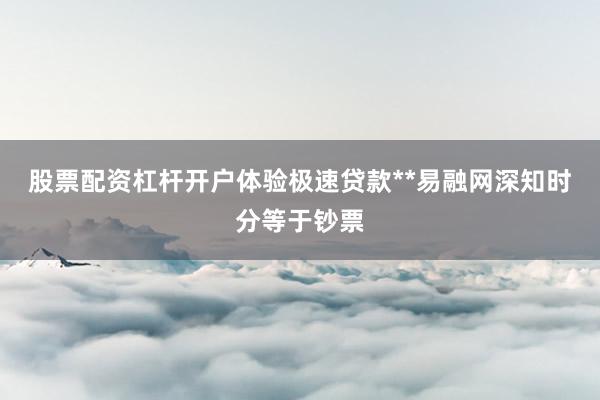 股票配资杠杆开户体验极速贷款**易融网深知时分等于钞票