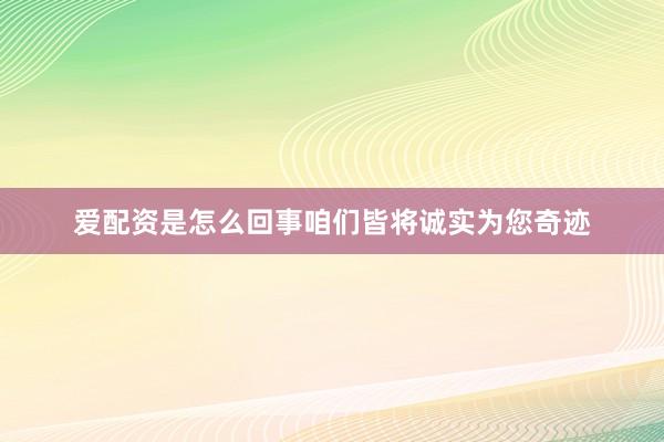 爱配资是怎么回事咱们皆将诚实为您奇迹