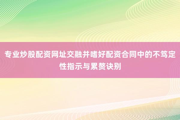 专业炒股配资网址交融并嗜好配资合同中的不笃定性指示与累赘诀别