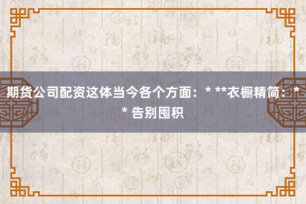 期货公司配资这体当今各个方面：* **衣橱精简：** 告别囤积