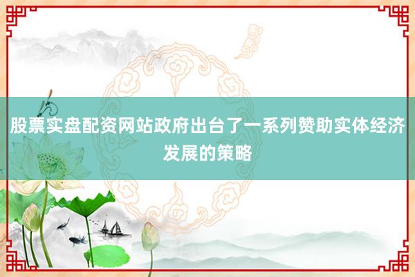 股票实盘配资网站政府出台了一系列赞助实体经济发展的策略