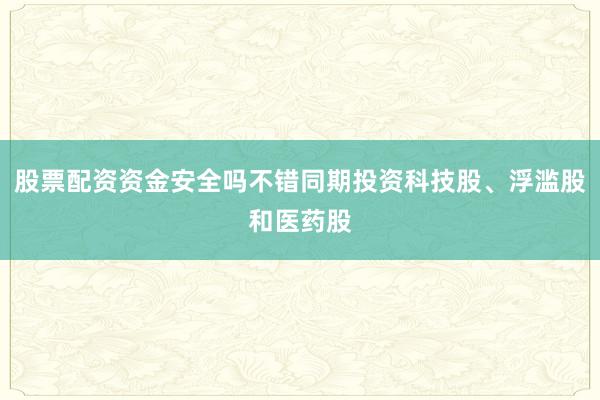股票配资资金安全吗不错同期投资科技股、浮滥股和医药股