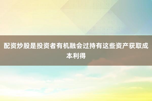 配资炒股是投资者有机融会过持有这些资产获取成本利得