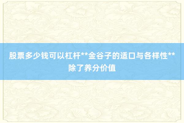 股票多少钱可以杠杆**金谷子的适口与各样性**除了养分价值