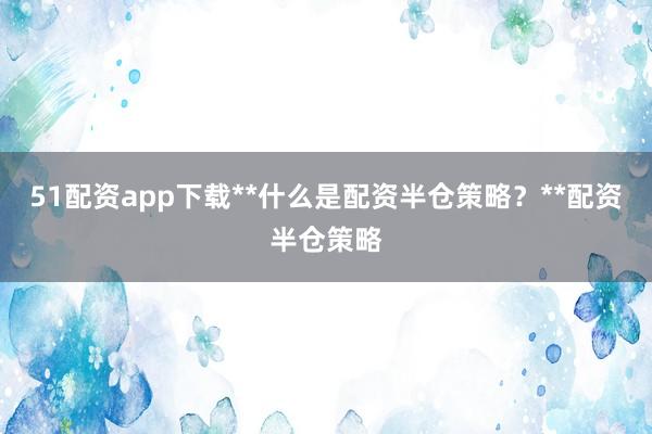 51配资app下载**什么是配资半仓策略？**配资半仓策略
