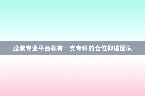股票专业平台领有一支专科的仓位抑遏团队