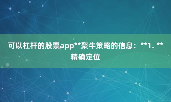 可以杠杆的股票app**聚牛策略的信息：**1. **精确定位