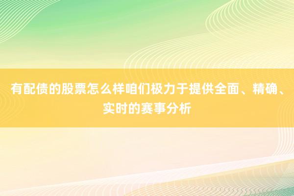 有配债的股票怎么样咱们极力于提供全面、精确、实时的赛事分析
