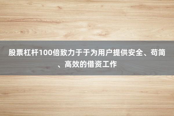 股票杠杆100倍致力于于为用户提供安全、苟简、高效的借资工作