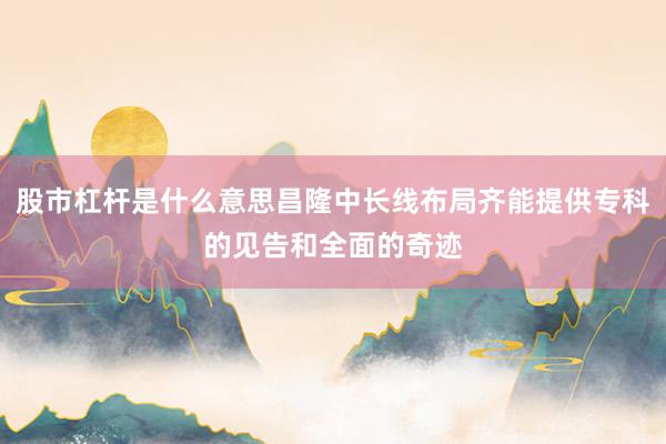 股市杠杆是什么意思昌隆中长线布局齐能提供专科的见告和全面的奇迹
