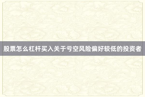 股票怎么杠杆买入关于亏空风险偏好较低的投资者