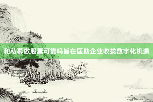 和私募做股票可靠吗旨在匡助企业收拢数字化机遇