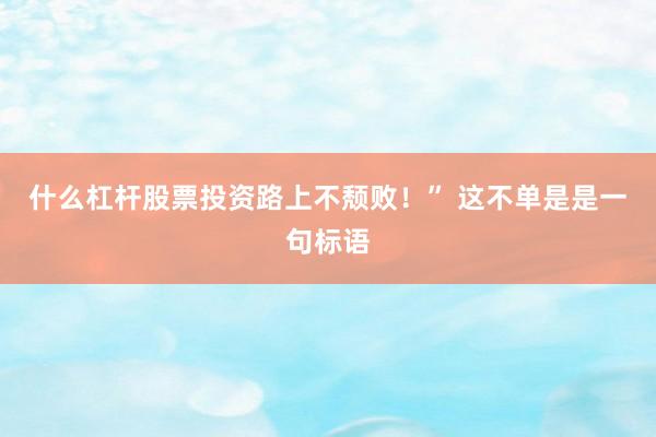什么杠杆股票投资路上不颓败！” 这不单是是一句标语