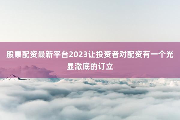 股票配资最新平台2023让投资者对配资有一个光显澈底的订立