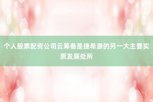 个人股票配资公司云筹备是捷希源的另一大主要实质发展处所
