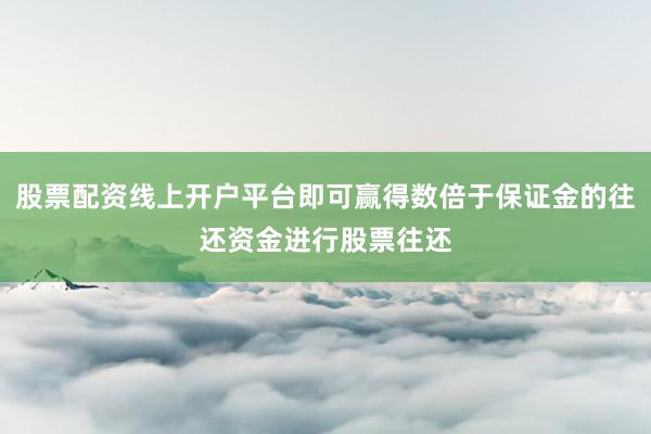 股票配资线上开户平台即可赢得数倍于保证金的往还资金进行股票往还