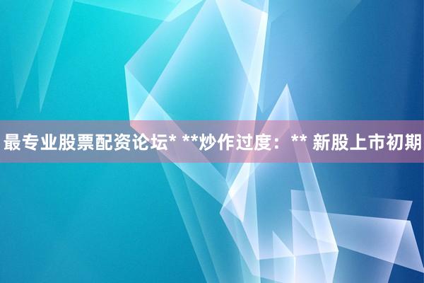 最专业股票配资论坛* **炒作过度：** 新股上市初期