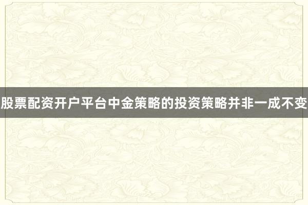 股票配资开户平台中金策略的投资策略并非一成不变