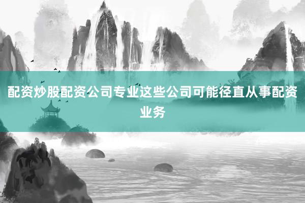 配资炒股配资公司专业这些公司可能径直从事配资业务
