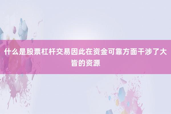 什么是股票杠杆交易因此在资金可靠方面干涉了大皆的资源
