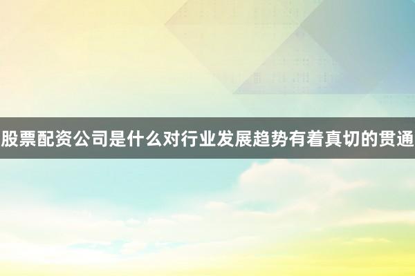 股票配资公司是什么对行业发展趋势有着真切的贯通