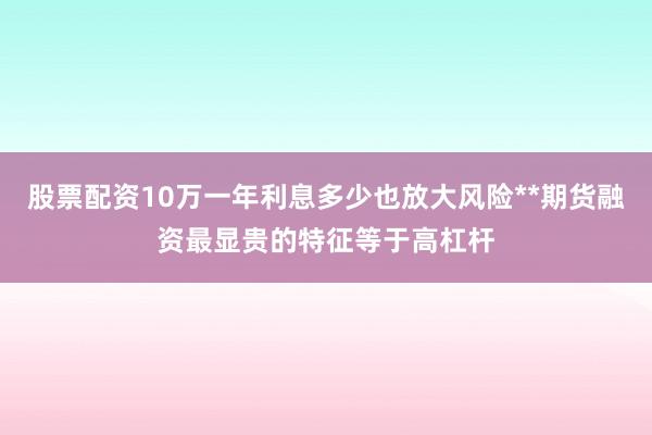 股票配资10万一年利息多少也放大风险**期货融资最显贵的特征等于高杠杆