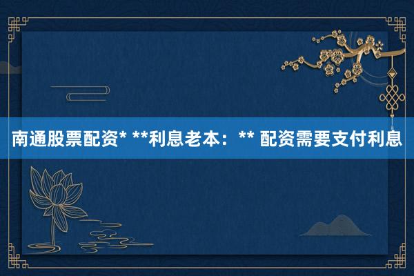 南通股票配资* **利息老本：** 配资需要支付利息