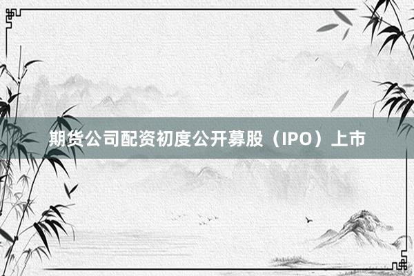 期货公司配资初度公开募股（IPO）上市