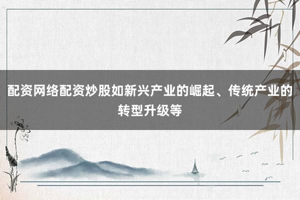 配资网络配资炒股如新兴产业的崛起、传统产业的转型升级等