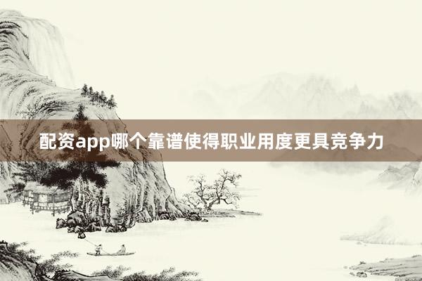 配资app哪个靠谱使得职业用度更具竞争力