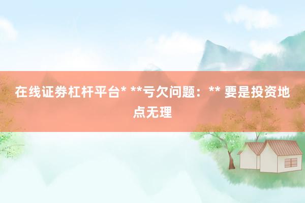 在线证劵杠杆平台* **亏欠问题：** 要是投资地点无理