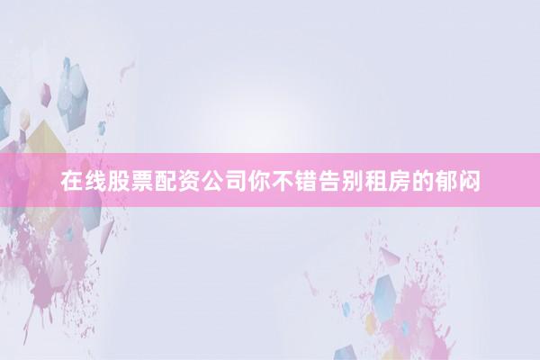 在线股票配资公司你不错告别租房的郁闷