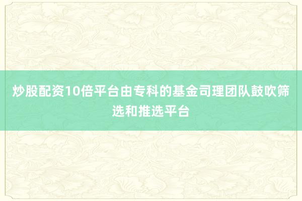 炒股配资10倍平台由专科的基金司理团队鼓吹筛选和推选平台