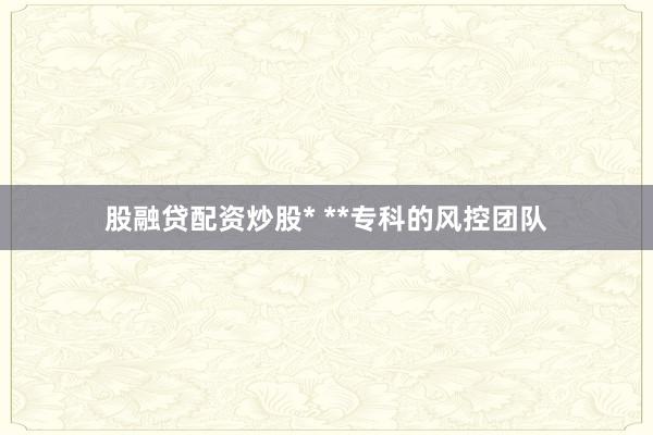 股融贷配资炒股* **专科的风控团队