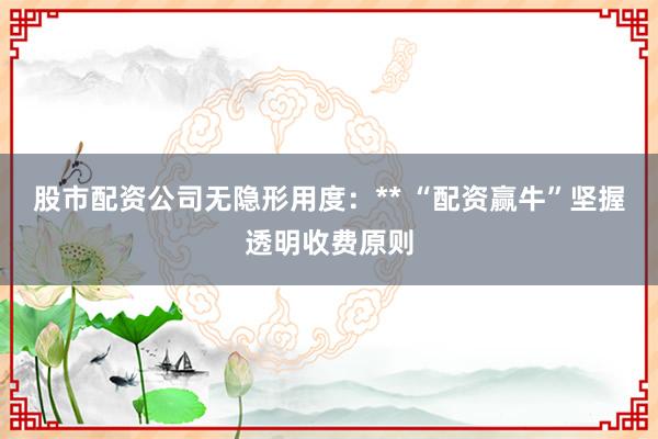 股市配资公司无隐形用度：** “配资赢牛”坚握透明收费原则
